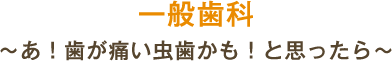 一般歯科 ～あ！歯が痛い虫歯かも！と思ったら～